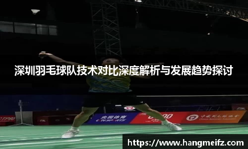 深圳羽毛球队技术对比深度解析与发展趋势探讨